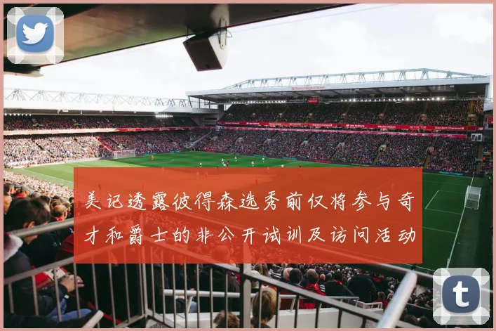美记透露彼得森选秀前仅将参与奇才和爵士的非公开试训及访问活动
