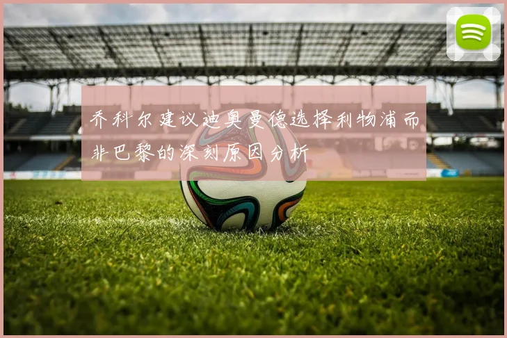 乔科尔建议迪奥曼德选择利物浦而非巴黎的深刻原因分析