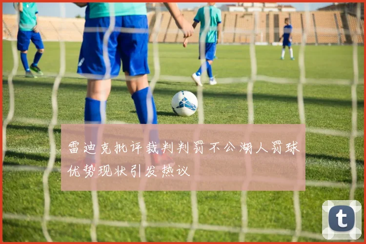 雷迪克批评裁判判罚不公湖人罚球优势现状引发热议