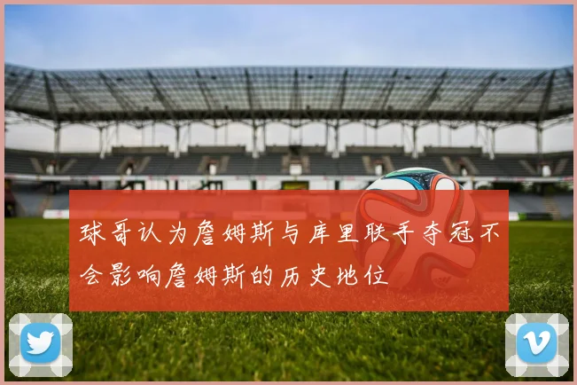 球哥认为詹姆斯与库里联手夺冠不会影响詹姆斯的历史地位