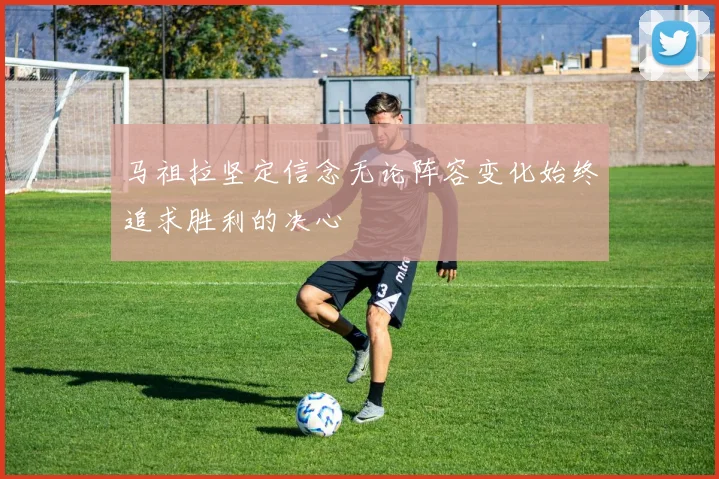 马祖拉坚定信念无论阵容变化始终追求胜利的决心