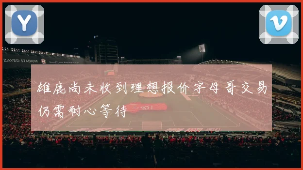 雄鹿尚未收到理想报价字母哥交易仍需耐心等待