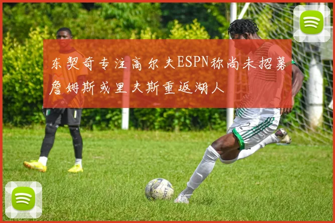 东契奇专注高尔夫ESPN称尚未招募詹姆斯或里夫斯重返湖人