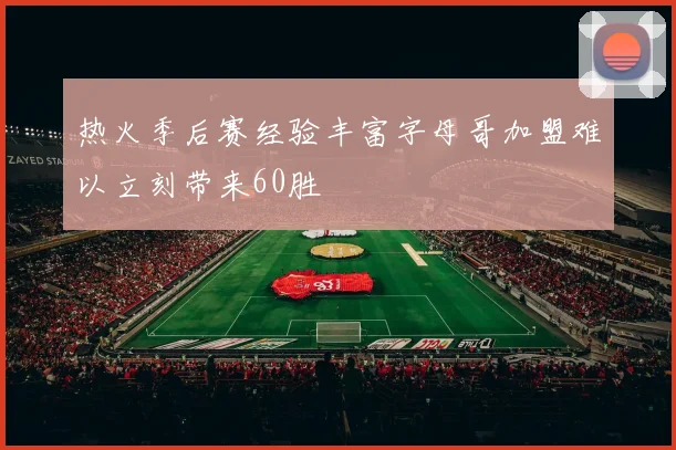 热火季后赛经验丰富字母哥加盟难以立刻带来60胜