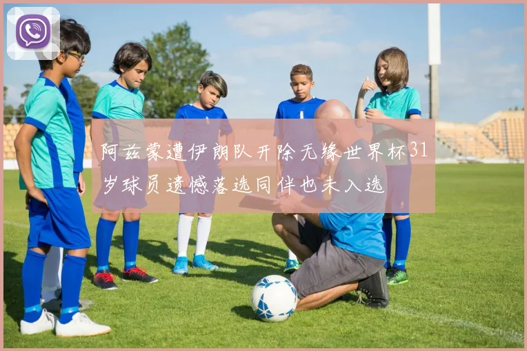 阿兹蒙遭伊朗队开除无缘世界杯31岁球员遗憾落选同伴也未入选