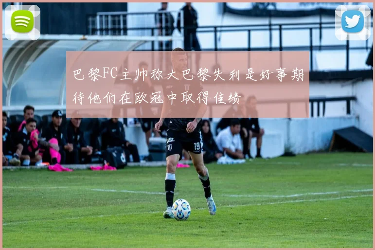巴黎FC主帅称大巴黎失利是好事期待他们在欧冠中取得佳绩