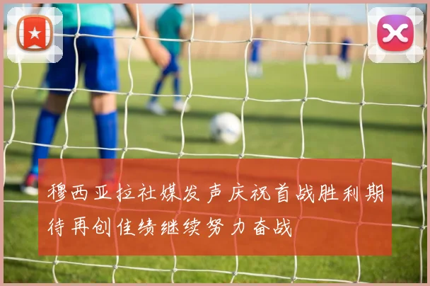 穆西亚拉社媒发声庆祝首战胜利期待再创佳绩继续努力奋战