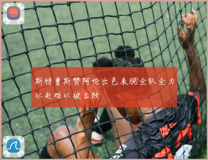 斯特鲁斯赞阿伦出色表现全队全力以赴难以被击败