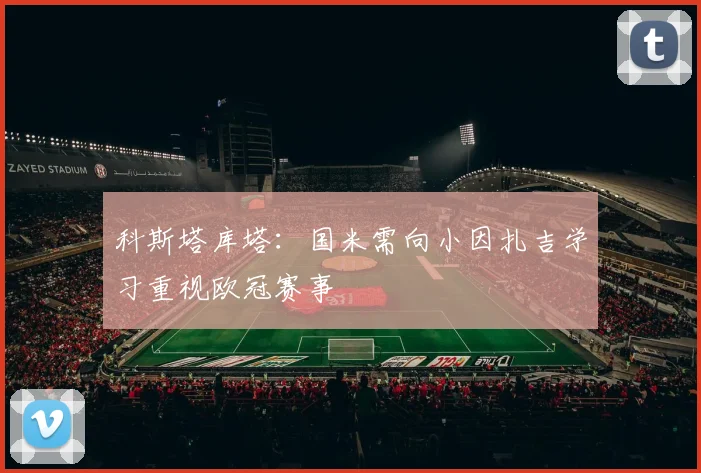 科斯塔库塔：国米需向小因扎吉学习重视欧冠赛事