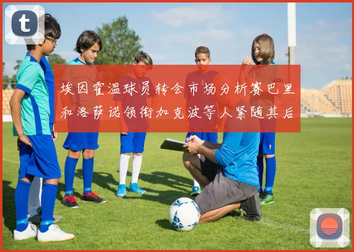 埃因霍温球员转会市场分析赛巴里和洛萨诺领衔加克波等人紧随其后