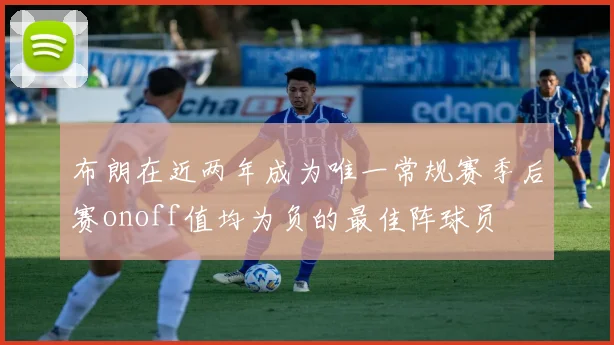布朗在近两年成为唯一常规赛季后赛onoff值均为负的最佳阵球员