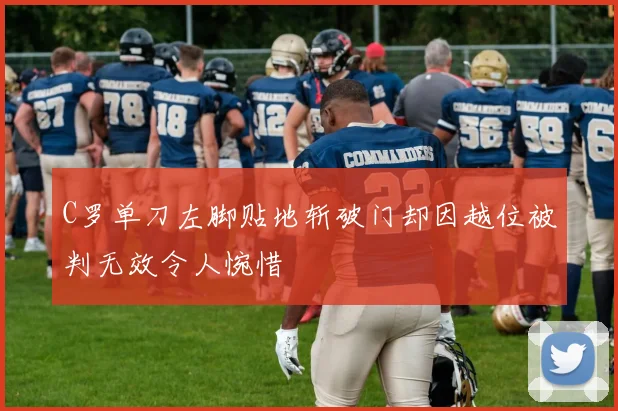 C罗单刀左脚贴地斩破门却因越位被判无效令人惋惜