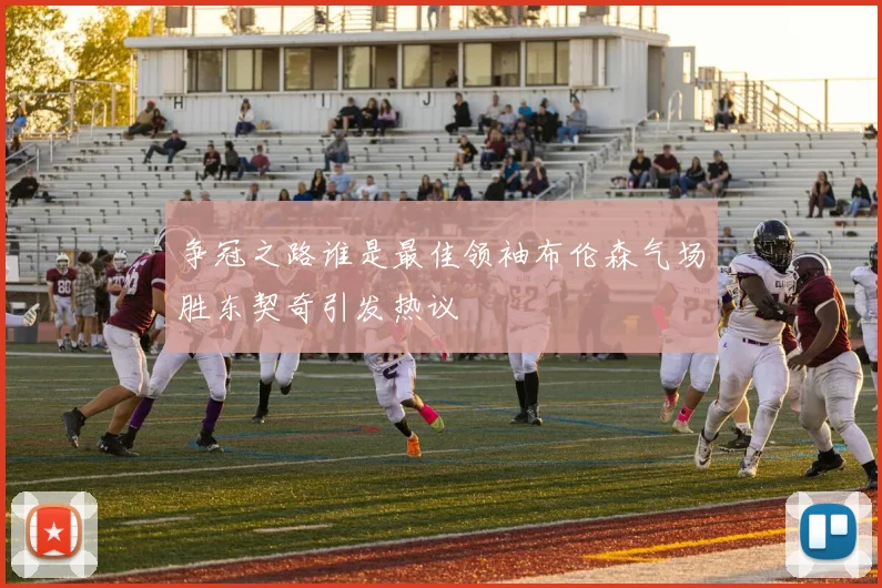 争冠之路谁是最佳领袖布伦森气场胜东契奇引发热议