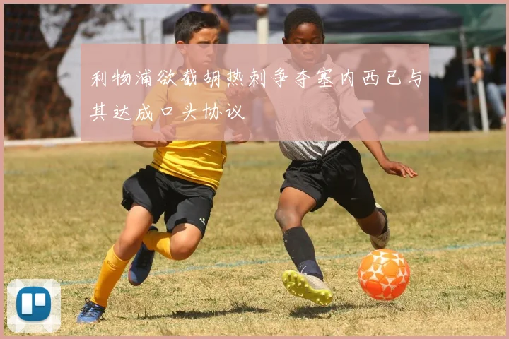 利物浦欲截胡热刺争夺塞内西已与其达成口头协议