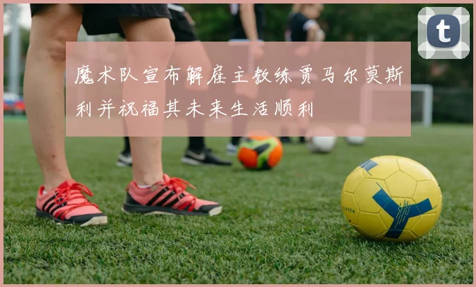 魔术队宣布解雇主教练贾马尔莫斯利并祝福其未来生活顺利
