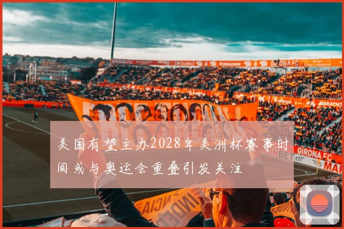 美国有望主办2028年美洲杯赛事时间或与奥运会重叠引发关注