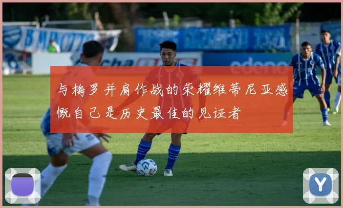 与梅罗并肩作战的荣耀维蒂尼亚感慨自己是历史最佳的见证者