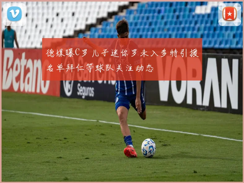德媒曝C罗儿子迷你罗未入多特引援名单拜仁等球队关注动态