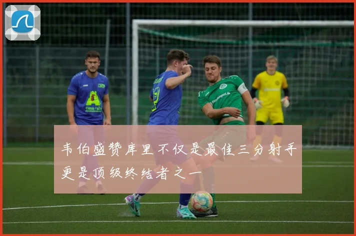 韦伯盛赞库里不仅是最佳三分射手更是顶级终结者之一