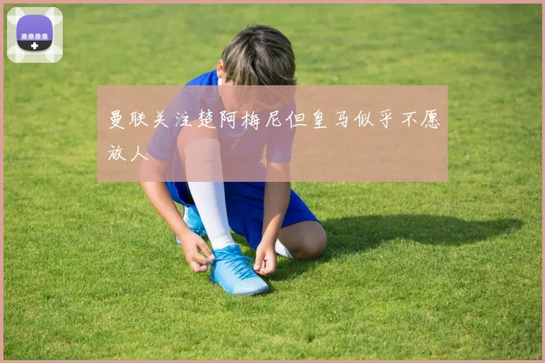 曼联关注楚阿梅尼但皇马似乎不愿放人