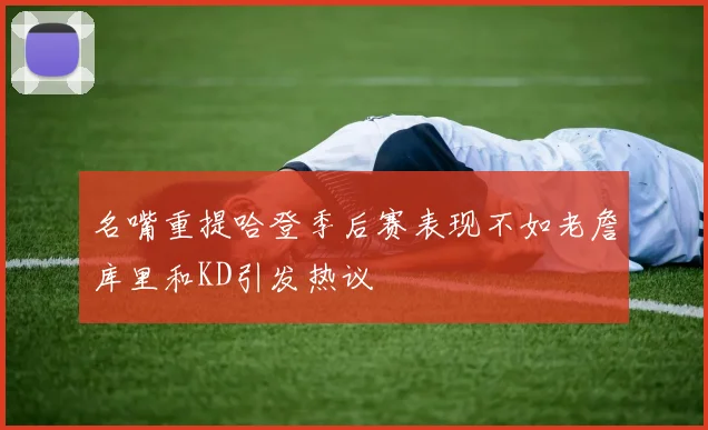 名嘴重提哈登季后赛表现不如老詹库里和KD引发热议