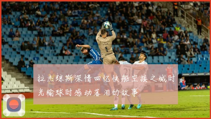 拉杰琼斯深情回忆快船空接之城时光输球时感动落泪的故事