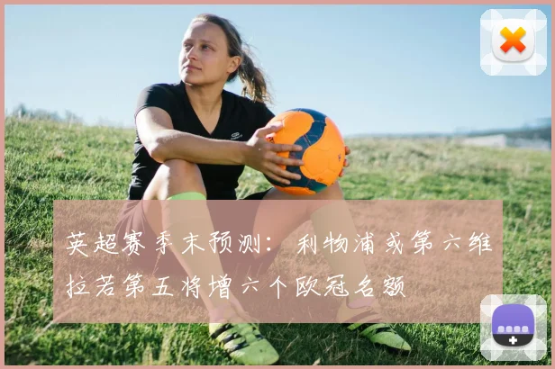 英超赛季末预测：利物浦或第六维拉若第五将增六个欧冠名额