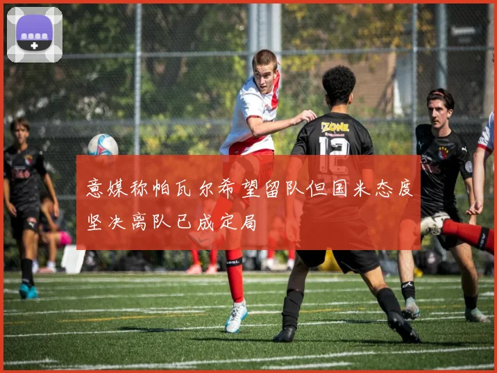 意媒称帕瓦尔希望留队但国米态度坚决离队已成定局