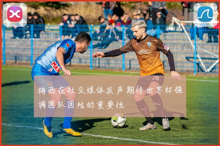 梅西在社交媒体发声期待世界杯强调团队团结的重要性
