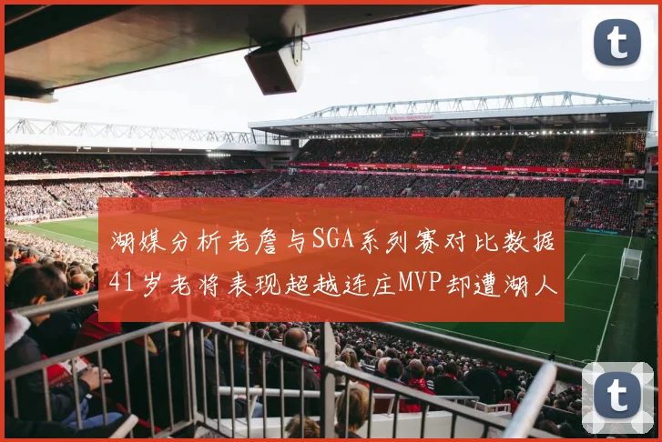 湖媒分析老詹与SGA系列赛对比数据41岁老将表现超越连庄MVP却遭湖人0-2落后