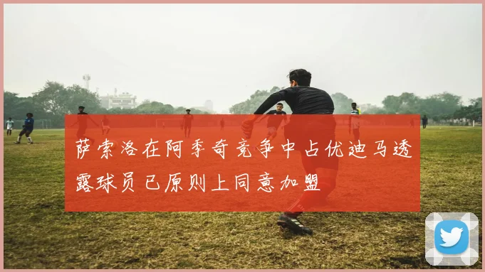 萨索洛在阿季奇竞争中占优迪马透露球员已原则上同意加盟