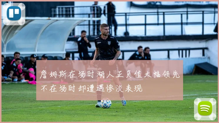 詹姆斯在场时湖人正负值大幅领先不在场时却遭遇惨淡表现