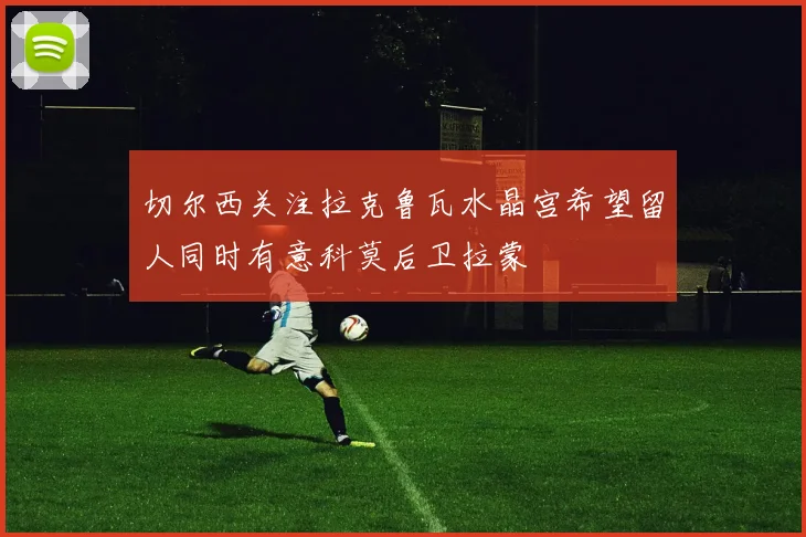 切尔西关注拉克鲁瓦水晶宫希望留人同时有意科莫后卫拉蒙
